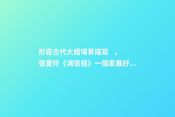 形容古代大婚場景描寫，張愛玲《鴻鸞禧》一個家最好的模樣
